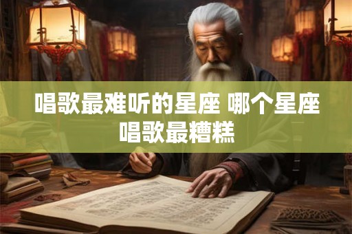 唱歌最难听的星座 哪个星座唱歌最糟糕