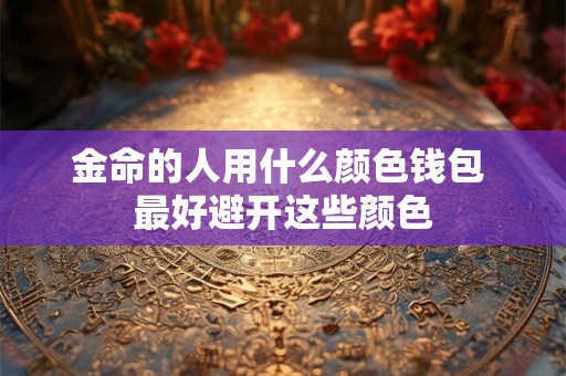 金命的人用什么颜色钱包 最好避开这些颜色