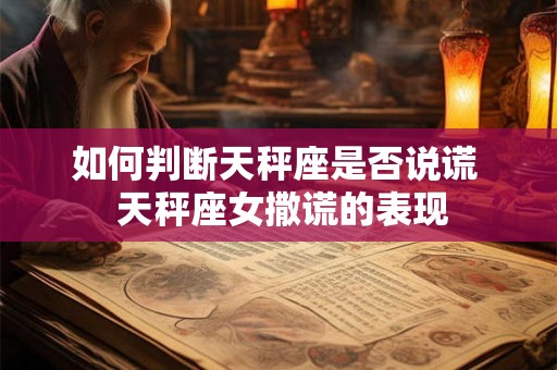 如何判断天秤座是否说谎 天秤座女撒谎的表现 如何判断天秤座是否说谎 天秤座女撒谎的表现
