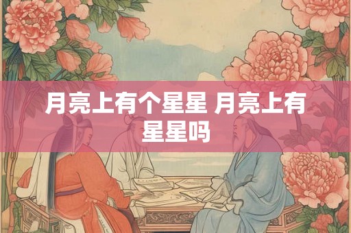 月亮上有个星星 月亮上有星星吗 月亮上有个星星 月亮上有星星吗
