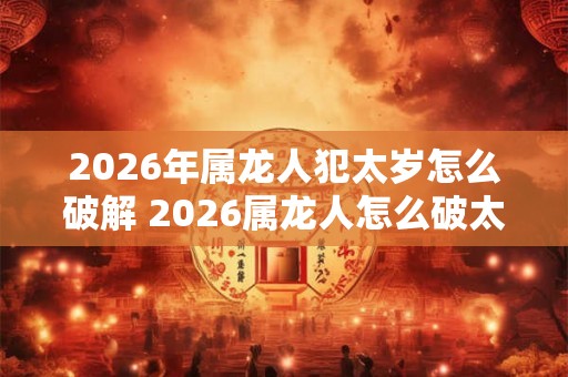 2026年属龙人犯太岁怎么破解 2026属龙人怎么破太岁