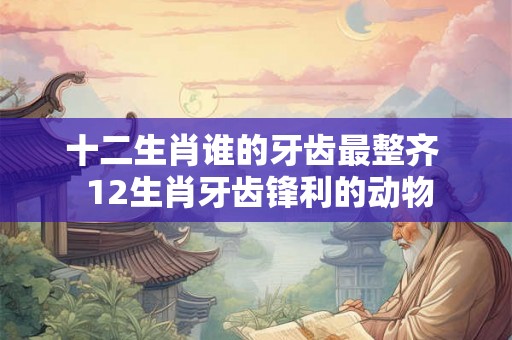 十二生肖谁的牙齿最整齐  12生肖牙齿锋利的动物