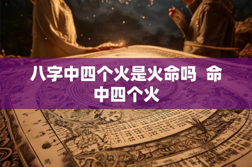八字中四个火是火命吗  命中四个火