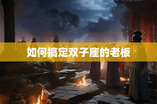 如何搞定双子座的老板
