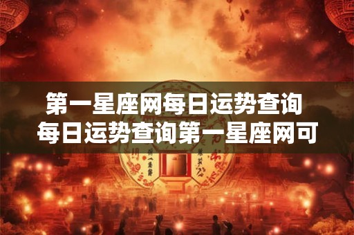 第一星座网每日运势查询 每日运势查询第一星座网可靠吗