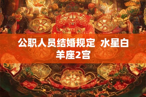 公职人员结婚规定  水星白羊座2宫