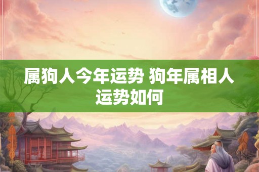 属狗人今年运势 狗年属相人运势如何