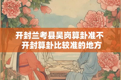 开封兰考县吴岗算卦准不  开封算卦比较准的地方