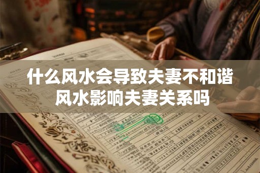 什么风水会导致夫妻不和谐 风水影响夫妻关系吗