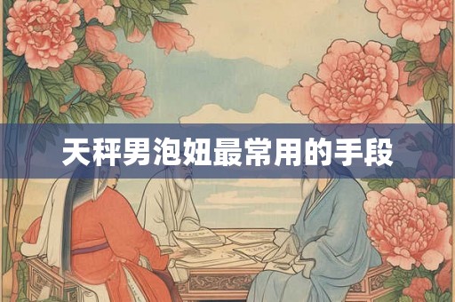 天秤男泡妞最常用的手段