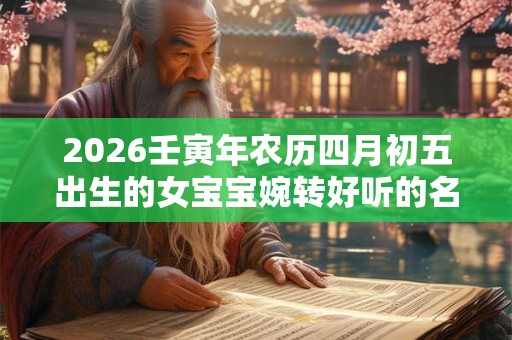 2026壬寅年农历四月初五出生的女宝宝婉转好听的名字大全集
