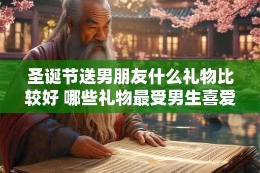 圣诞节送男朋友什么礼物比较好 哪些礼物最受男生喜爱 圣诞节送男朋友什么礼物比较好 哪些礼物最受男生喜爱