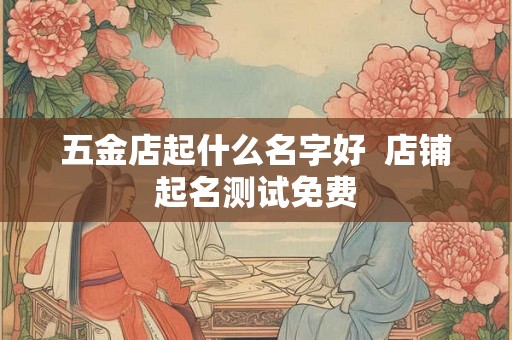 五金店起什么名字好 店铺起名测试免费 五金店起什么名字好 店铺起名测试免费