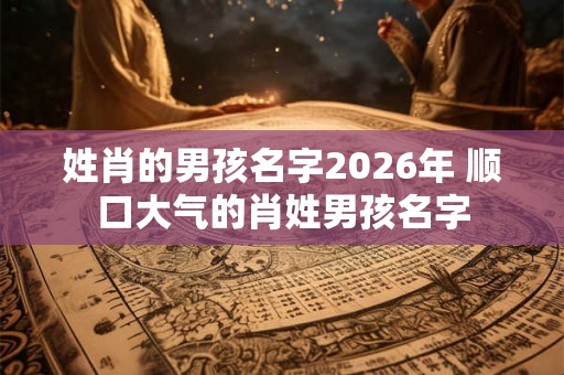 姓肖的男孩名字2026年 顺口大气的肖姓男孩名字