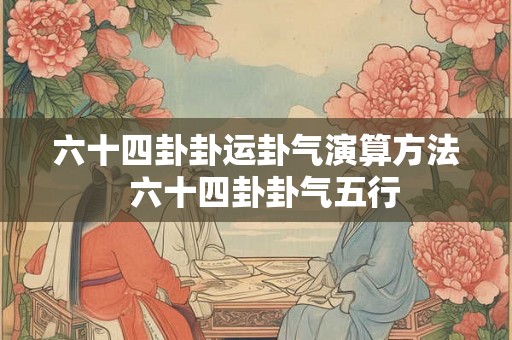 六十四卦卦运卦气演算方法  六十四卦卦气五行