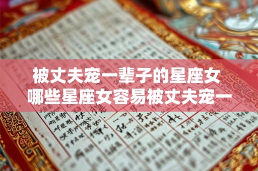 被丈夫宠一辈子的星座女 哪些星座女容易被丈夫宠一生