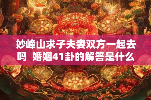 妙峰山求子夫妻双方一起去吗  婚姻41卦的解答是什么