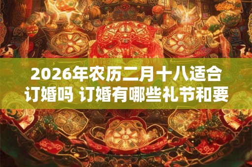 2026年农历二月十八适合订婚吗 订婚有哪些礼节和要求