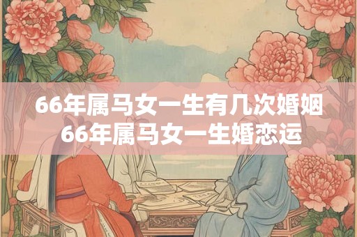 66年属马女一生有几次婚姻 66年属马女一生婚恋运 66年属马女一生有几次婚姻 66年属马女一生婚恋运