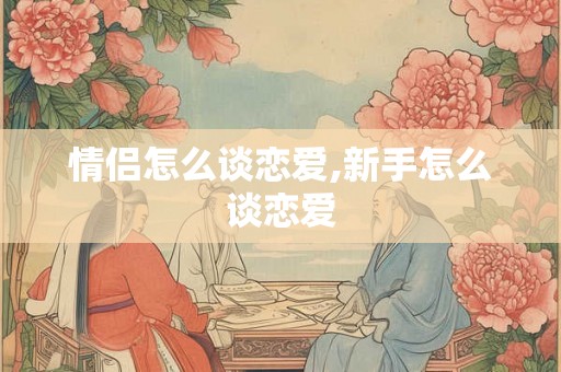 情侣怎么谈恋爱,新手怎么谈恋爱 情侣怎么谈恋爱,新手怎么谈恋爱