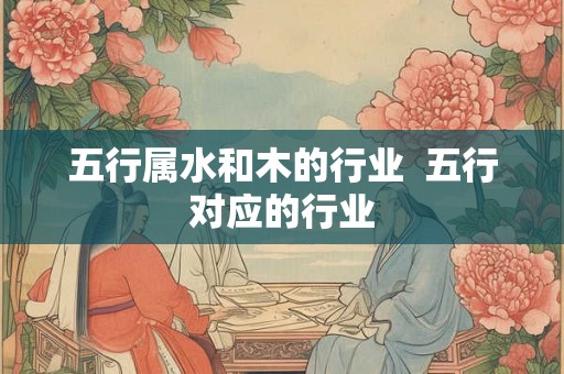 五行属水和木的行业  五行对应的行业
