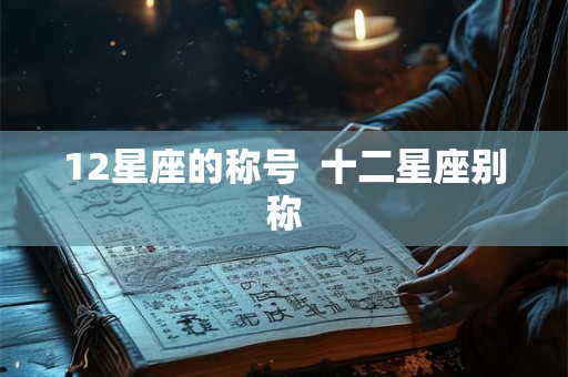 12星座的称号 十二星座别称 12星座的称号 十二星座别称