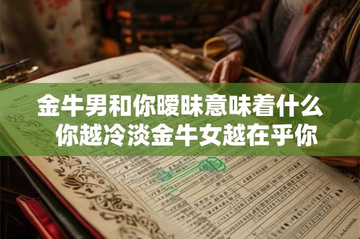 金牛男和你暧昧意味着什么  你越冷淡金牛女越在乎你