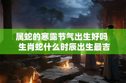 属蛇的寒露节气出生好吗  生肖蛇什么时辰出生最吉利