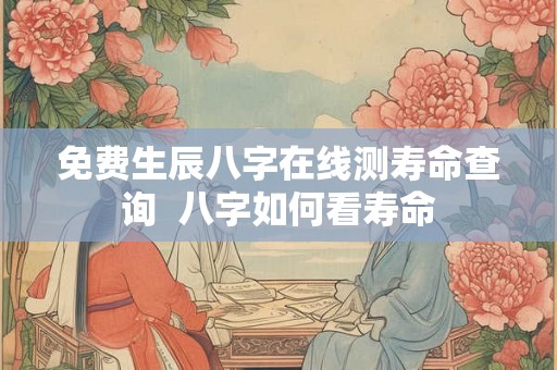 免费生辰八字在线测寿命查询  八字如何看寿命