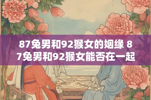 87兔男和92猴女的姻缘 87兔男和92猴女能否在一起