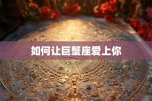 如何让巨蟹座爱上你