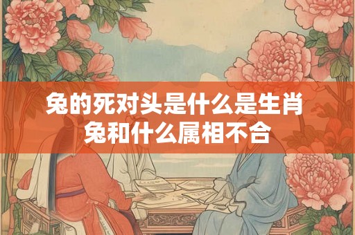 兔的死对头是什么是生肖 兔和什么属相不合