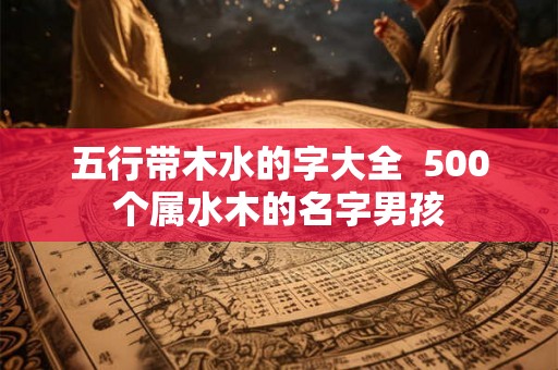 五行带木水的字大全 500个属水木的名字男孩 五行带木水的字大全 500个属水木的名字男孩
