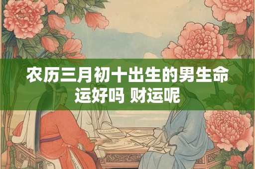 农历三月初十出生的男生命运好吗 财运呢