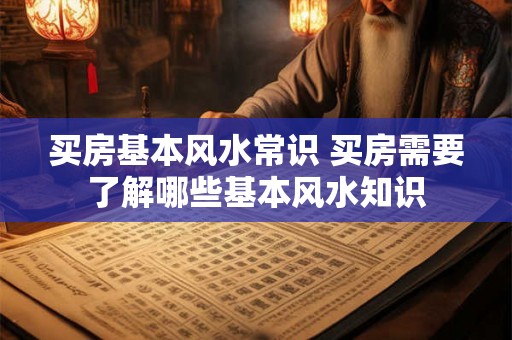买房基本风水常识 买房需要了解哪些基本风水知识