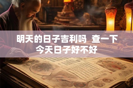 明天的日子吉利吗  查一下今天日子好不好