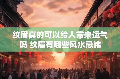纹眉真的可以给人带来运气吗 纹眉有哪些风水忌讳