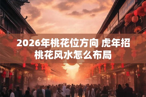2026年桃花位方向 虎年招桃花风水怎么布局