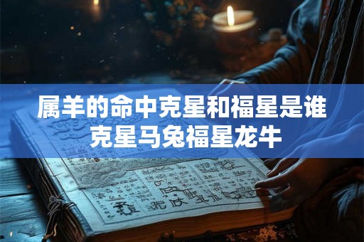 属羊的命中克星和福星是谁 克星马兔福星龙牛