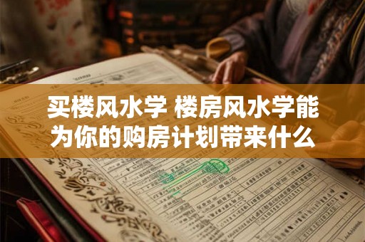 买楼风水学 楼房风水学能为你的购房计划带来什么 买楼风水学 楼房风水学能为你的购房计划带来什么
