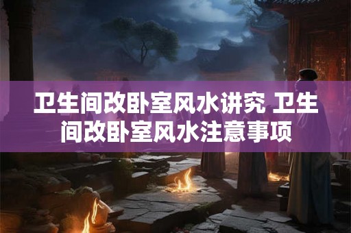 卫生间改卧室风水讲究 卫生间改卧室风水注意事项