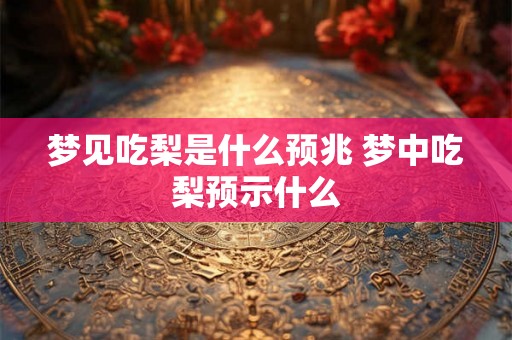 梦见吃梨是什么预兆 梦中吃梨预示什么