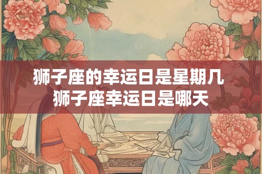 狮子座的幸运日是星期几 狮子座幸运日是哪天