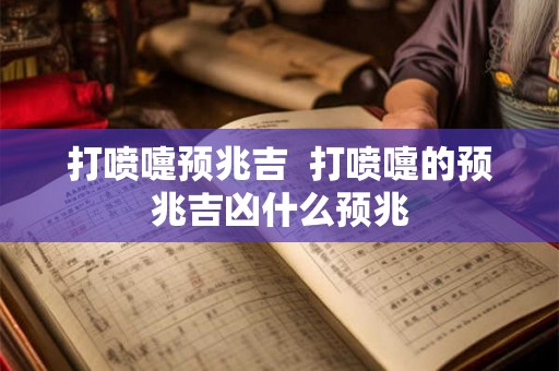 打喷嚏预兆吉  打喷嚏的预兆吉凶什么预兆