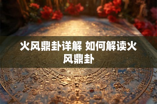 火风鼎卦详解 如何解读火风鼎卦
