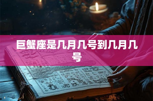 巨蟹座是几月几号到几月几号