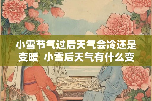 小雪节气过后天气会冷还是变暖  小雪后天气有什么变化