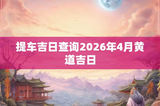 提车吉日查询2026年4月黄道吉日