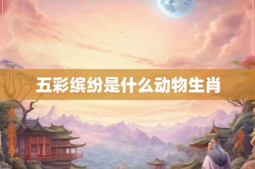 五彩缤纷是什么动物生肖 五彩缤纷是什么动物生肖