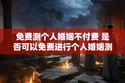 免费测个人婚姻不付费 是否可以免费进行个人婚姻测算无需付费 免费测个人婚姻不付费 是否可以免费进行个人婚姻测算无需付费